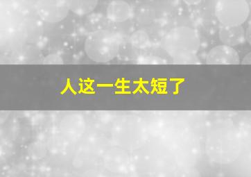 人这一生太短了