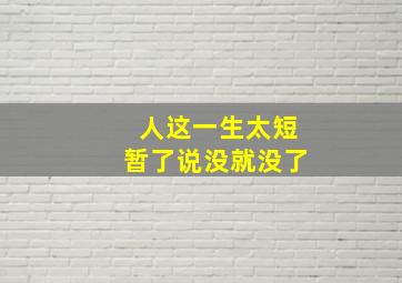 人这一生太短暂了说没就没了