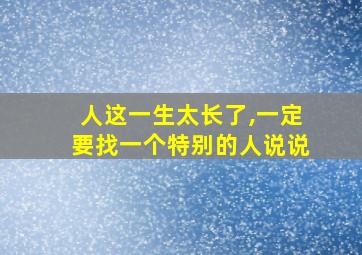 人这一生太长了,一定要找一个特别的人说说