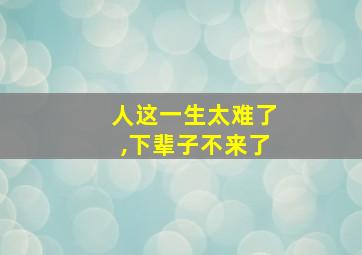 人这一生太难了,下辈子不来了