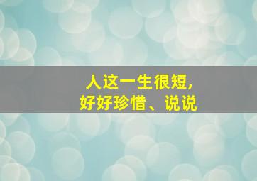 人这一生很短,好好珍惜、说说