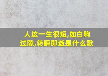 人这一生很短,如白驹过隙,转瞬即逝是什么歌