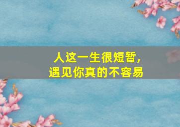 人这一生很短暂,遇见你真的不容易