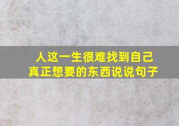 人这一生很难找到自己真正想要的东西说说句子