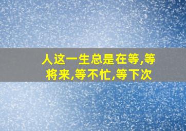 人这一生总是在等,等将来,等不忙,等下次