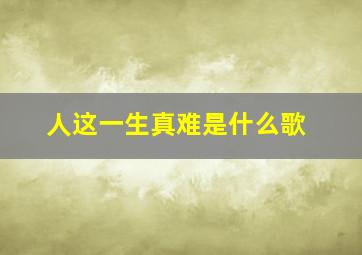 人这一生真难是什么歌