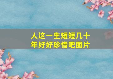 人这一生短短几十年好好珍惜吧图片