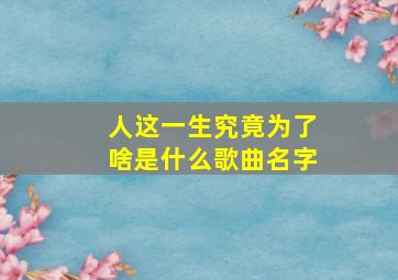 人这一生究竟为了啥是什么歌曲名字