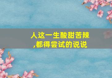 人这一生酸甜苦辣,都得尝试的说说