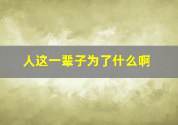 人这一辈子为了什么啊