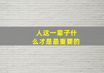 人这一辈子什么才是最重要的