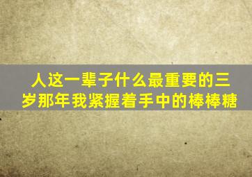 人这一辈子什么最重要的三岁那年我紧握着手中的棒棒糖