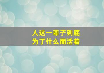 人这一辈子到底为了什么而活着