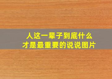 人这一辈子到底什么才是最重要的说说图片