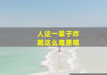 人这一辈子咋就这么难原唱