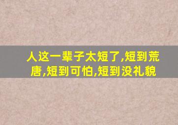 人这一辈子太短了,短到荒唐,短到可怕,短到没礼貌