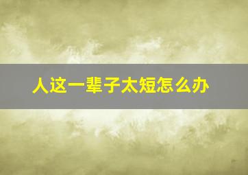 人这一辈子太短怎么办