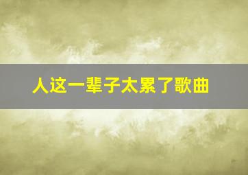 人这一辈子太累了歌曲