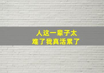 人这一辈子太难了我真活累了