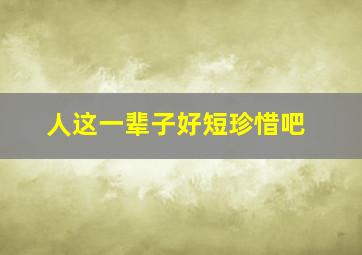 人这一辈子好短珍惜吧