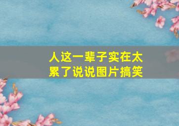 人这一辈子实在太累了说说图片搞笑