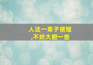 人这一辈子很短,不妨大胆一些