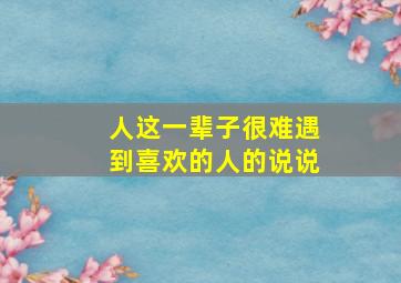 人这一辈子很难遇到喜欢的人的说说