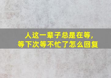 人这一辈子总是在等,等下次等不忙了怎么回复