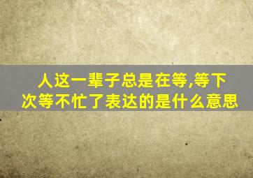 人这一辈子总是在等,等下次等不忙了表达的是什么意思