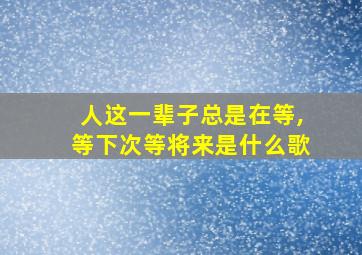 人这一辈子总是在等,等下次等将来是什么歌