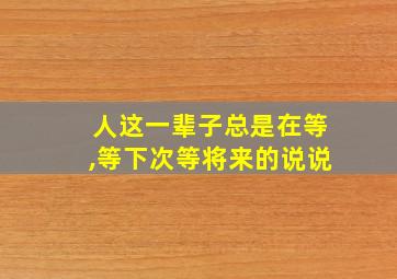 人这一辈子总是在等,等下次等将来的说说