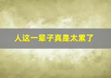 人这一辈子真是太累了