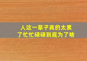 人这一辈子真的太累了忙忙碌碌到底为了啥