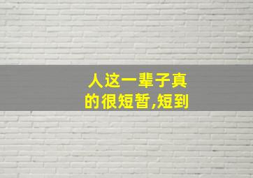 人这一辈子真的很短暂,短到