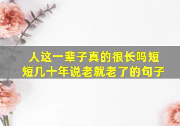 人这一辈子真的很长吗短短几十年说老就老了的句子