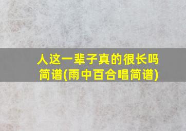 人这一辈子真的很长吗简谱(雨中百合唱简谱)