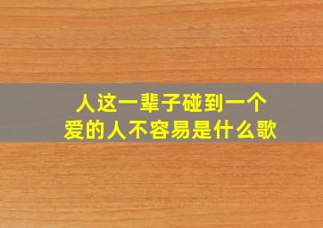 人这一辈子碰到一个爱的人不容易是什么歌