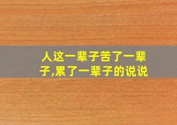 人这一辈子苦了一辈子,累了一辈子的说说