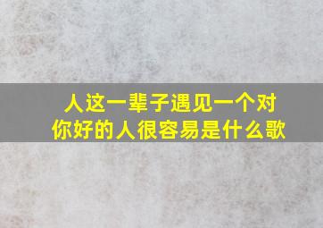 人这一辈子遇见一个对你好的人很容易是什么歌