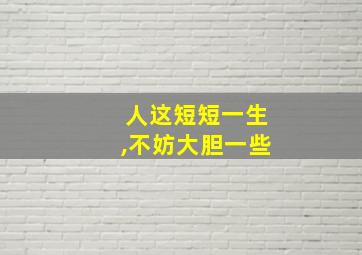 人这短短一生,不妨大胆一些