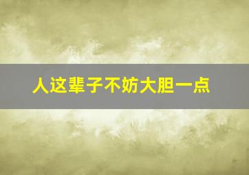 人这辈子不妨大胆一点