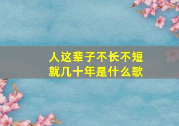 人这辈子不长不短就几十年是什么歌