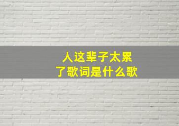 人这辈子太累了歌词是什么歌