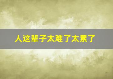 人这辈子太难了太累了