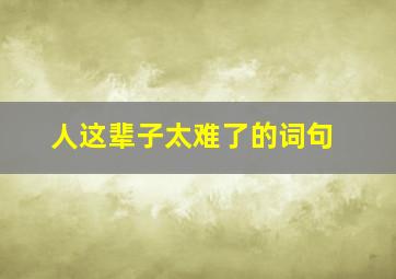 人这辈子太难了的词句