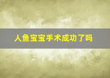 人鱼宝宝手术成功了吗