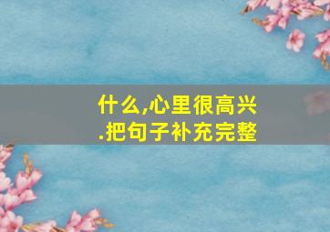 什么,心里很高兴.把句子补充完整