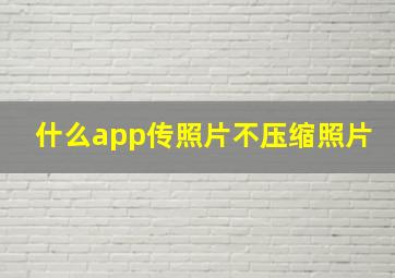 什么app传照片不压缩照片