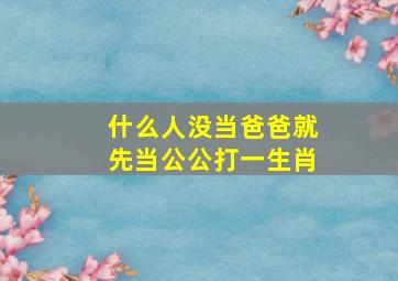 什么人没当爸爸就先当公公打一生肖