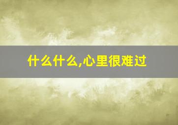 什么什么,心里很难过